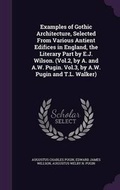 Cover: Examples of Gothic Architecture, Selected From Various Antient Edifices in England, the Literary Part by E.J. Wilson. (Vol.2, by A. and A.W. Pugin. Vol.3, by A.W. Pugin and T.L. Walker) - Palala Press