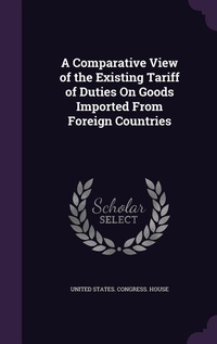 Enlarge image Cover: A Comparative View of the Existing Tariff of Duties On Goods Imported From Foreign Countries - Palala Press