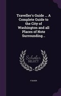 Cover: Traveller's Guide ... A Complete Guide to the City of Washington and all Places of Note Surrounding .. - Palala Press