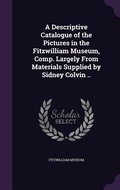 Cover: A Descriptive Catalogue of the Pictures in the Fitzwilliam Museum, Comp. Largely From Materials Supplied by Sidney Colvin .. - Palala Press