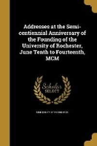 Enlarge image Cover: Addresses at the Semi-centiennial Anniversary of the Founding of the University of Rochester, June Tenth to Fourteenth, MCM - Wentworth Press
