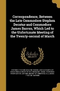 Enlarge image Cover: Correspondence, Between the Late Commodore Stephen Decatur and Commodore James Barron, Which Led to the Unfortunate Meeting of the Twenty-second of March - Wentworth Press
