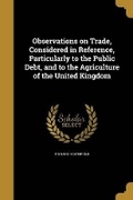 Cover: Observations on Trade, Considered in Reference, Particularly to the Public Debt, and to the Agriculture of the United Kingdom - Wentworth Press