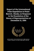 Cover: Report of the International Polar Expedition to Point Barrow, Alaska, in Response to the Resolution of the House of Representatives of December 11, 1884 - Wentworth Press
