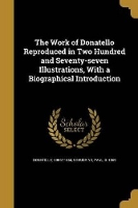 Enlarge image Cover: The Work of Donatello Reproduced in Two Hundred and Seventy-seven Illustrations, With a Biographical Introduction - Wentworth Press