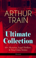 Cover: ARTHUR TRAIN Ultimate Collection: 60+ Mysteries, Legal Thrillers & True Crime Stories (Illustrated) - e-artnow