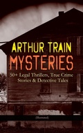 Cover: ARTHUR TRAIN MYSTERIES: 50+ Legal Thrillers, True Crime Stories & Detective Tales (Illustrated) - e-artnow