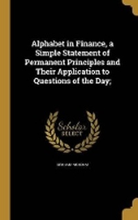 Enlarge image Cover: Alphabet in Finance, a Simple Statement of Permanent Principles and Their Application to Questions of the Day; - Wentworth Press