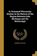 Cover: In Unnamed Wisconsin; Studies in the History of the Region Between Lake Michigan and the Mississippi - Wentworth Press