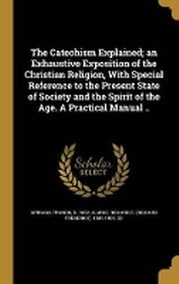 Enlarge image Cover: The Catechism Explained; an Exhaustive Exposition of the Christian Religion, With Special Reference to the Present State of Society and the Spirit of the Age. A Practical Manual .. - Wentworth Press