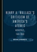 Cover: Henry A. Wallace's Criticism of America's Atomic Monopoly, 1945-1948 - Cambridge Scholars Publishing