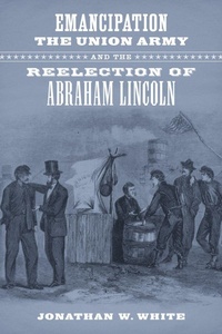 Enlarge image Cover: Emancipation, the Union Army, and the Reelection of Abraham Lincoln - Louisiana State University Press