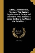 Cover: Libby, Andersonville, Florence. The Capture, Imprisonment, Escape and Rescue of John Harrold. a Union Soldier in the War of the Rebellion .. - Wentworth Press