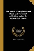 Cover: The Power of Religion on the Mind, in Retirement, Affliction, and at the Approach of Death .. - Wentworth Press