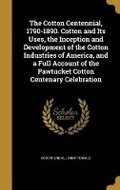 Cover: The Cotton Centennial, 1790-1890. Cotton and Its Uses, the Inception and Development of the Cotton Industries of America, and a Full Account of the Pawtucket Cotton Centenary Celebration - Wentworth Press
