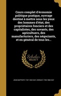Cover: Cours complet d'&eacute;conomie politique pratique, ouvrage destin&eacute; &agrave; mettre sous les yeux des hommes d'&eacute;tat, des propri&eacute;taires fonciers et des capitalistes, des savants, des agricultuers, des manufacturiers, des n&eacute;gociants, et en g&eacute;n&eacute;ral de tous les... - Creative Media Partners, LLC