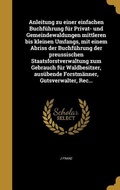 Cover: Anleitung zu einer einfachen Buchf&uuml;hrung f&uuml;r Privat- und Gemeindewaldungen mittleren bis kleinen Umfangs, mit einem Abriss der Buchf&uuml;hrung der preussischen Staatsforstverwaltung zum Gebrauch f&uuml;r Waldbesitzer, aus&uuml;bende Forstm&auml;nner, Gutsverwalter, Rec... - Creative Media Partners, LLC