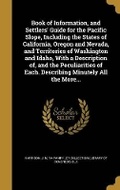 Cover: Book of Information, and Settlers' Guide for the Pacific Slope, Including the States of California, Oregon and Nevada, and Territories of Washington and Idaho, With a Description of, and the Peculiarities of Each. Describing Minutely All the More... - Wentworth Press