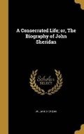 Cover: A Consecrated Life; or, The Biography of John Sheridan - Wentworth Press