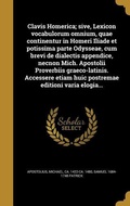 Cover: Clavis Homerica; sive, Lexicon vocabulorum omnium, quae continentur in Homeri Iliade et potissima parte Odysseae, cum brevi de dialectis appendice, necnon Mich. Apostolii Proverbiis graeco-latinis. Accessere etiam huic postremae editioni varia elogia... - Creative Media Partners, LLC