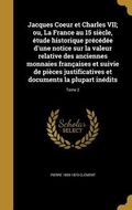 Cover: Jacques Coeur et Charles VII; ou, La France au 15 si&egrave;cle, &eacute;tude historique pr&eacute;c&eacute;d&eacute;e d'une notice sur la valeur relative des anciennes monnaies fran&ccedil;aises et suivie de pi&egrave;ces justificatives et documents la plupart in&eacute;dits; Tome 2 - Creative Media Partners, LLC