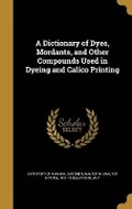 Cover: A Dictionary of Dyes, Mordants, and Other Compounds Used in Dyeing and Calico Printing - Wentworth Press