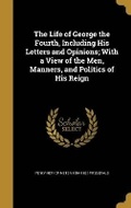 Cover: The Life of George the Fourth, Including His Letters and Opinions; With a View of the Men, Manners, and Politics of His Reign - Wentworth Press