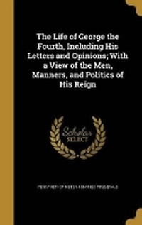 Enlarge image Cover: The Life of George the Fourth, Including His Letters and Opinions; With a View of the Men, Manners, and Politics of His Reign - Wentworth Press