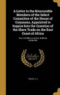 Enlarge image Cover: A Letter to the Honourable Members of the Select Committee of the House of Commons, Appointed to Inquire Into the Question of the Slave Trade on the East Coast of Africa; Volume Talbot collection of British pamphlets - Wentworth Press