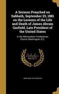 Cover: A Sermon Preached on Sabbath, September 25, 1881 on the Lessons of the Life and Death of James Abram Garfield, Late President of the United States - Creative Media Partners, LLC