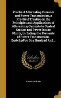 Enlarge image Cover: Practical Alternating Currents and Power Transmission, a Practical Treatise on the Principles and Applications of Alternating Currents to Central Station and Power-house Plants, Including the Elements of Power Transmission. Enriched by One Hundred And... - Wentworth Press