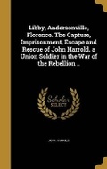Cover: Libby, Andersonville, Florence. The Capture, Imprisonment, Escape and Rescue of John Harrold. a Union Soldier in the War of the Rebellion .. - Wentworth Press