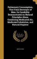 Cover: Pulmonary Consumption, That Fatal Destroyer of Man. Its Curability Demonstrated on Natural Principles Alone. Combining Medicated Air, Medicated Inhalation, and Natural Hygiene - Wentworth Press