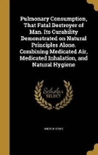 Enlarge image Cover: Pulmonary Consumption, That Fatal Destroyer of Man. Its Curability Demonstrated on Natural Principles Alone. Combining Medicated Air, Medicated Inhalation, and Natural Hygiene - Wentworth Press