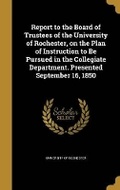 Cover: Report to the Board of Trustees of the University of Rochester, on the Plan of Instruction to Be Pursued in the Collegiate Department. Presented September 16, 1850 - Wentworth Press