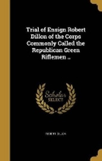 Enlarge image Cover: Trial of Ensign Robert Dillon of the Corps Commonly Called the Republican Green Riflemen .. - Wentworth Press