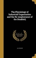 Cover: The Physiology of Industrial Organisation and the Re-employment of the Disabled; - Wentworth Press