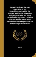 Cover: Le petit parisien, Pariser franz&ouml;sisch, ein Fortbildungsmittel f&uuml;r die jenigen, welche die lebendige Umgangssprache auf allen Gebieten des t&auml;glichen Verkehrs erlernen wollen; nebst einer systematischen Frageschule als Anweisung zum Studium - Creative Media Partners, LLC