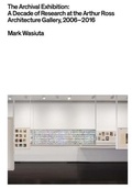 Cover: The Archival Exhibition - A Decade of Research at the Arthur Ross Architecture Gallery, 2006-2016 - GSAPP Books