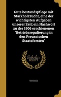 Cover: Gute bestandspflege mit Starkholzzucht, eine der wichtigsten Aufgaben unserer Zeit; ein Nachwort zu der 1906 erschienenen "Betriebsregulierung in den Preussischen Staatsforsten" - Wentworth Press
