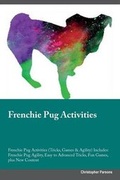 Cover: Frenchie Pug Activities Frenchie Pug Activities (Tricks, Games & Agility) Includes - Global Pet Care International