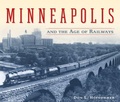 Cover: Minneapolis and the Age of Railways - University of Minnesota Press