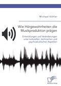 Cover: Wie Hoergewohnheiten die Musikproduktion praegen. Entwicklungen und Veraenderungen unter kulturellen, technischen und psychoakustischen Aspekten - Diplomica Verlag
