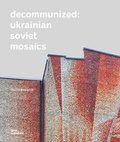 Cover: Decommunized: Ukrainian Soviet Mosaics - DOM publishers