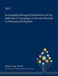 Cover: Investigating Biological Mechanisms for the Induction of Autophagy in Neurons Stressed by Beta-Amyloid Peptides - Open Dissertation Press