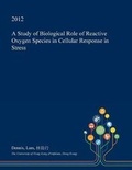 Cover: A Study of Biological Role of Reactive Oxygen Species in Cellular Response in Stress - Open Dissertation Press