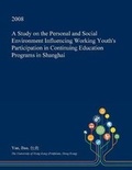 Cover: A Study on the Personal and Social Environment Influencing Working Youth's Participation in Continuing Education Programs in Shanghai - Open Dissertation Press