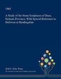 Cover: A Study of the Stone Sculptures of Dazu, Sichuan Province, with Special Reference to Dafowan at Baodingshan - Open Dissertation Press