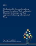 Cover: The Relationship Between Hong Kong Students' Perception of Their Mathematics Classroom Environment and Their Approaches to Learning - Open Dissertation Press