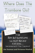 Cover: WHERE DOES THE TROMBONE GO? The Sex Ed Questions You Won't Believe Kids Ask (and answered by their teachers) - Booklocker.com